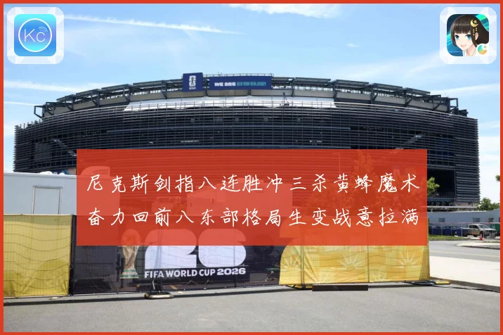 尼克斯剑指八连胜冲三杀黄蜂魔术奋力回前八东部格局生变战意拉满专题观察：最新赛事动态与深度分析