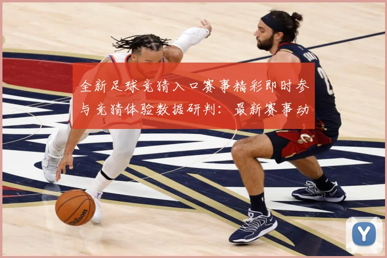 全新足球竞猜入口赛事精彩即时参与竞猜体验数据研判：最新赛事动态与深度分析