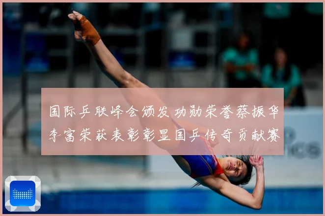 国际乒联峰会颁发功勋荣誉蔡振华李富荣获表彰彰显国乒传奇贡献赛场解读：最新赛事动态与深度分析