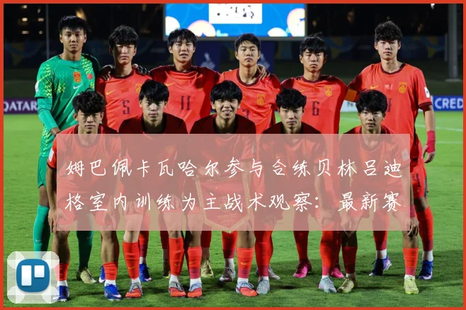 姆巴佩卡瓦哈尔参与合练贝林吕迪格室内训练为主战术观察：最新赛事动态与深度分析