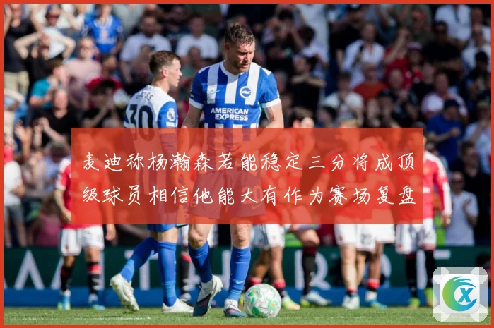 麦迪称杨瀚森若能稳定三分将成顶级球员相信他能大有作为赛场复盘：最新赛事动态与深度分析