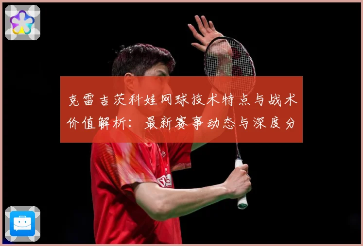 克雷吉茨科娃网球技术特点与战术价值解析：最新赛事动态与深度分析