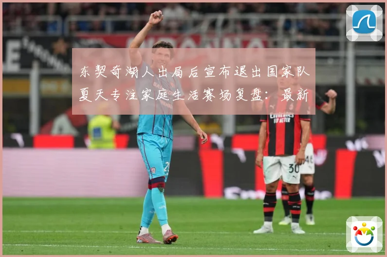东契奇湖人出局后宣布退出国家队夏天专注家庭生活赛场复盘：最新赛事动态与深度分析