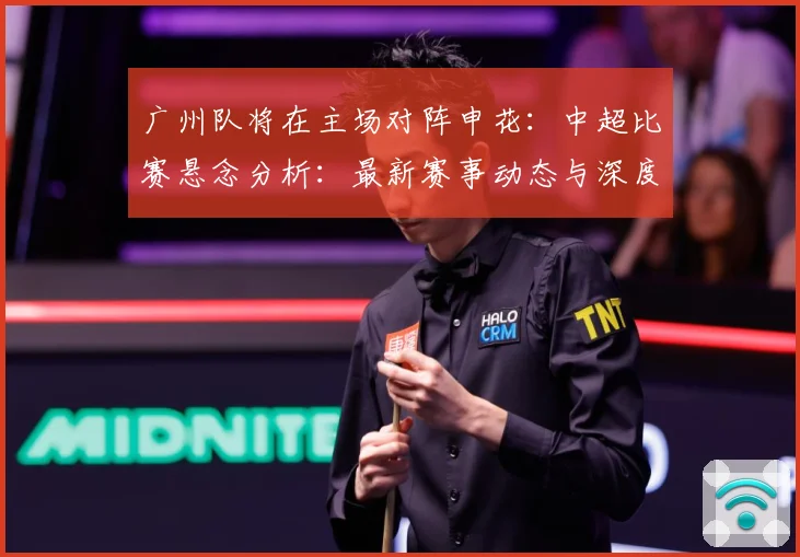 广州队将在主场对阵申花：中超比赛悬念分析：最新赛事动态与深度分析