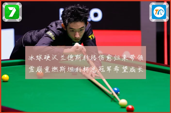 冰球硬汉兰德斯科格伤愈归来带领雪崩重燃斯坦利杯总冠军希望成长观察：最新赛事动态与深度分析