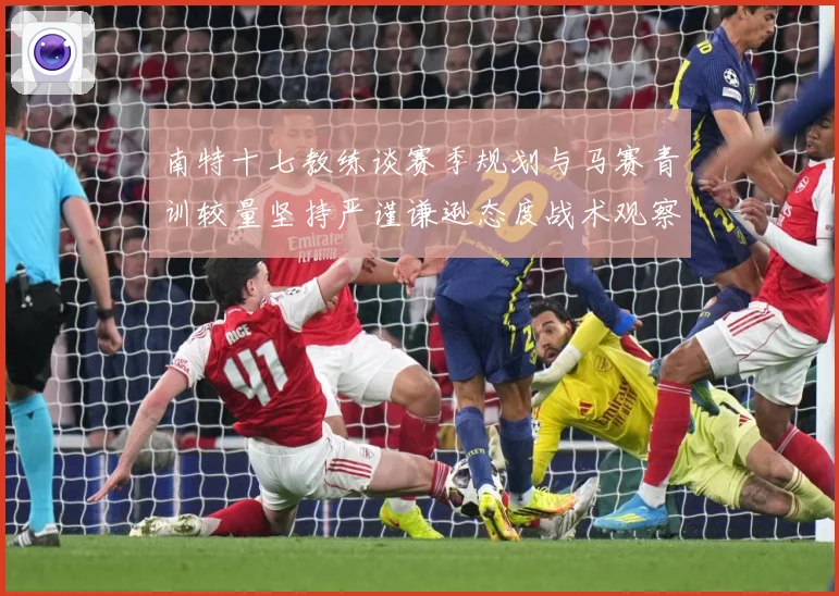 南特十七教练谈赛季规划与马赛青训较量坚持严谨谦逊态度战术观察：最新赛事动态与深度分析