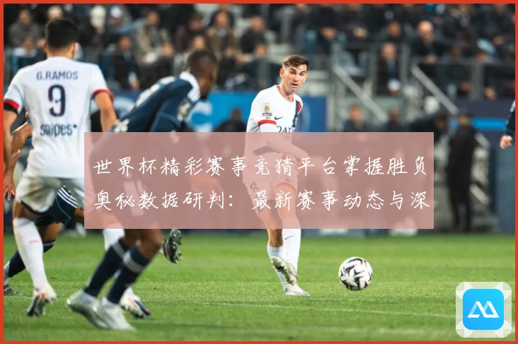 世界杯精彩赛事竞猜平台掌握胜负奥秘数据研判：最新赛事动态与深度分析