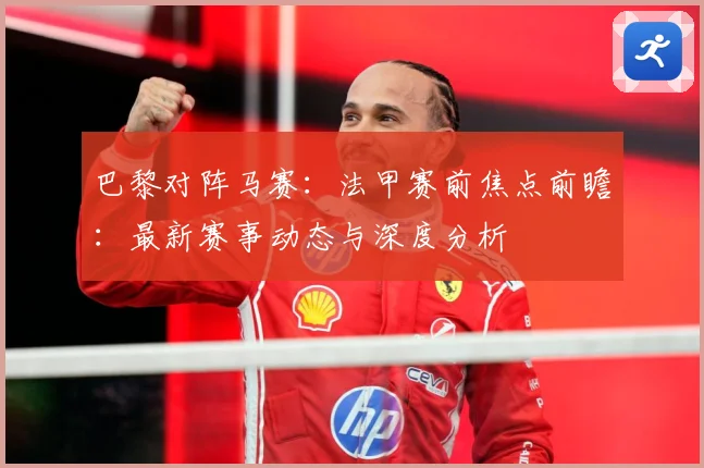 巴黎对阵马赛：法甲赛前焦点前瞻：最新赛事动态与深度分析
