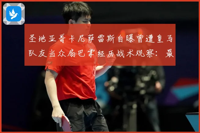 圣地亚哥卡尼萨雷斯自曝曾遭皇马队友当众扇巴掌经历战术观察：最新赛事动态与深度分析