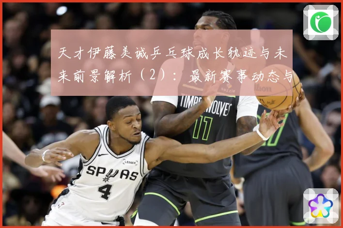 天才伊藤美诚乒乓球成长轨迹与未来前景解析（2）：最新赛事动态与深度分析