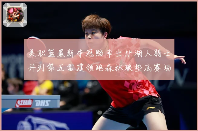 美职篮最新夺冠赔率出炉湖人骑士并列第五雷霆领跑森林狼垫底赛场复盘：最新赛事动态与深度分析