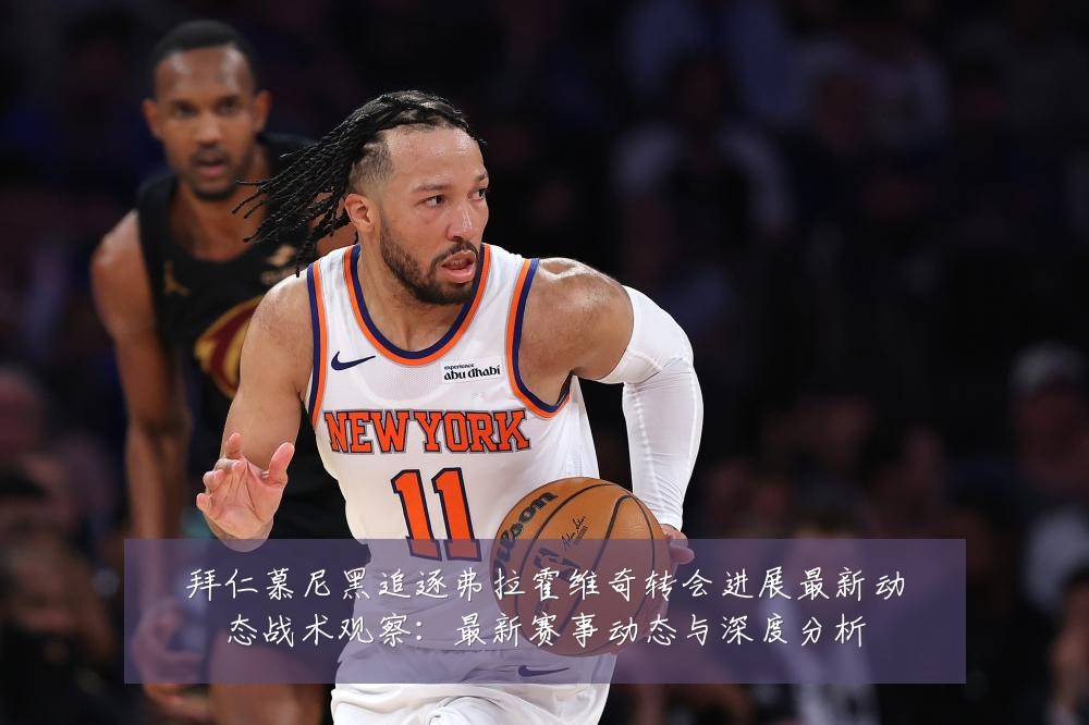 拜仁慕尼黑追逐弗拉霍维奇转会进展最新动态战术观察：最新赛事动态与深度分析