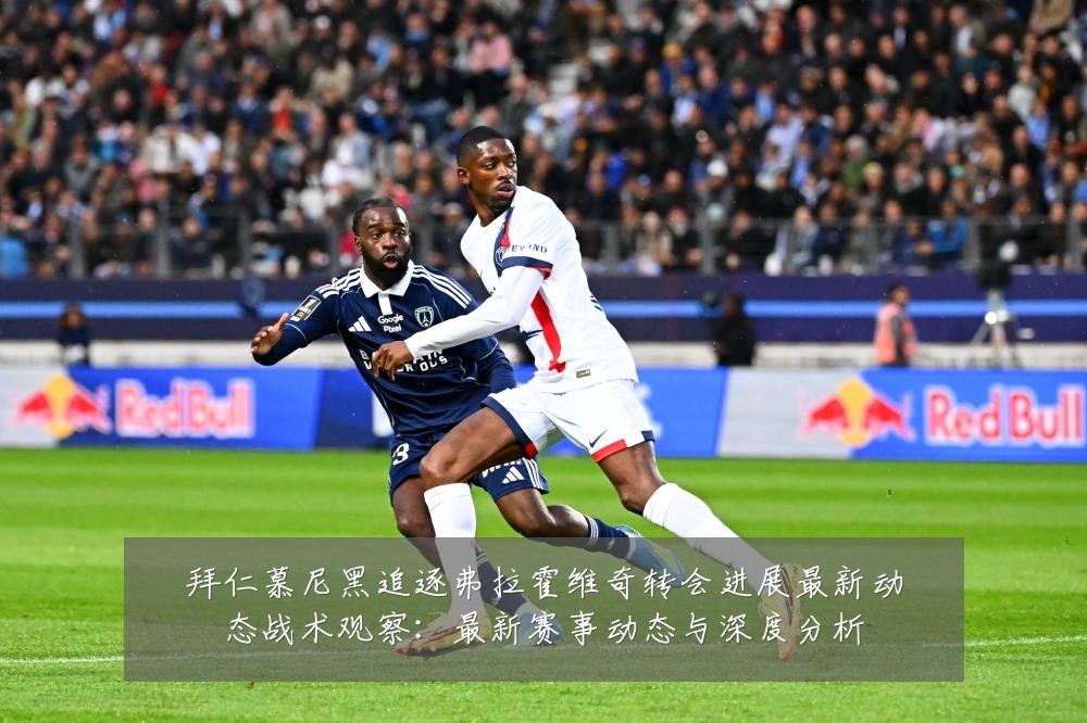 拜仁慕尼黑追逐弗拉霍维奇转会进展最新动态战术观察:最新赛事动态与深度分析