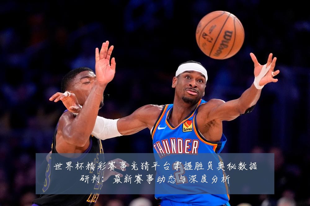 世界杯精彩赛事竞猜平台掌握胜负奥秘数据研判:最新赛事动态与深度分析