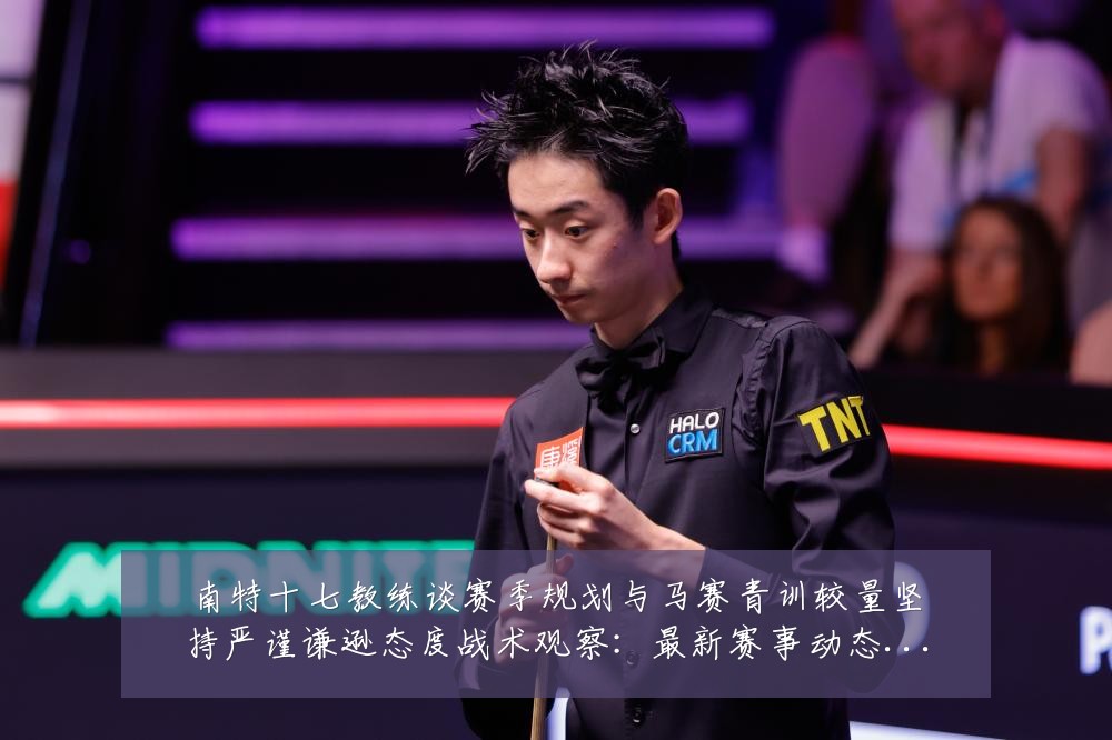 南特十七教练谈赛季规划与马赛青训较量坚持严谨谦逊态度战术观察：最新赛事动态与深度分析