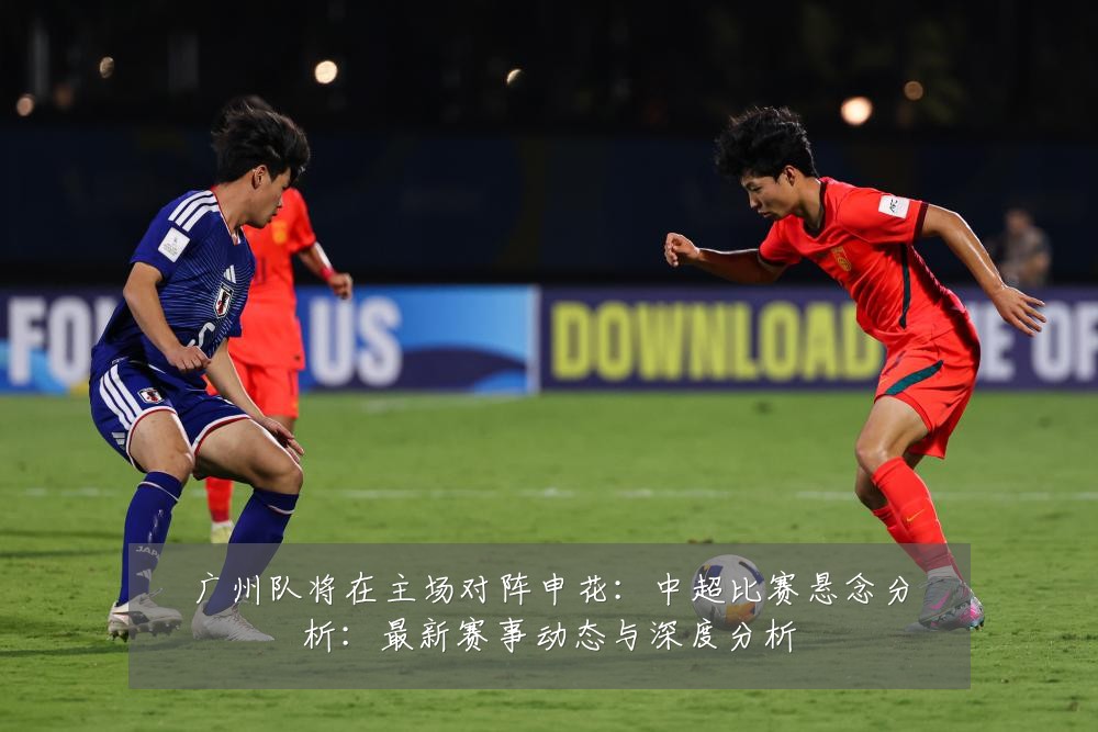 广州队将在主场对阵申花:中超比赛悬念分析:最新赛事动态与深度分析