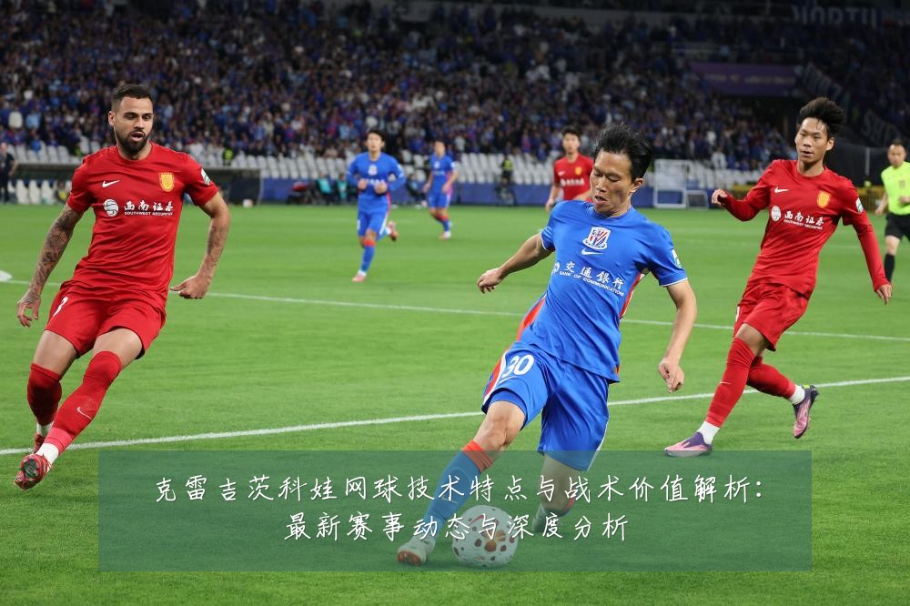 克雷吉茨科娃网球技术特点与战术价值解析：最新赛事动态与深度分析