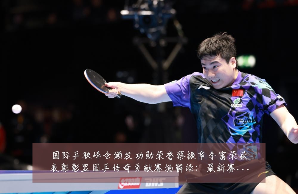 国际乒联峰会颁发功勋荣誉蔡振华李富荣获表彰彰显国乒传奇贡献赛场解读：最新赛事动态与深度分析