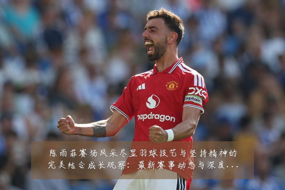 陈雨菲赛场风采尽显羽球技艺与坚持精神的完美结合成长观察:最新赛事动态与深度分析
