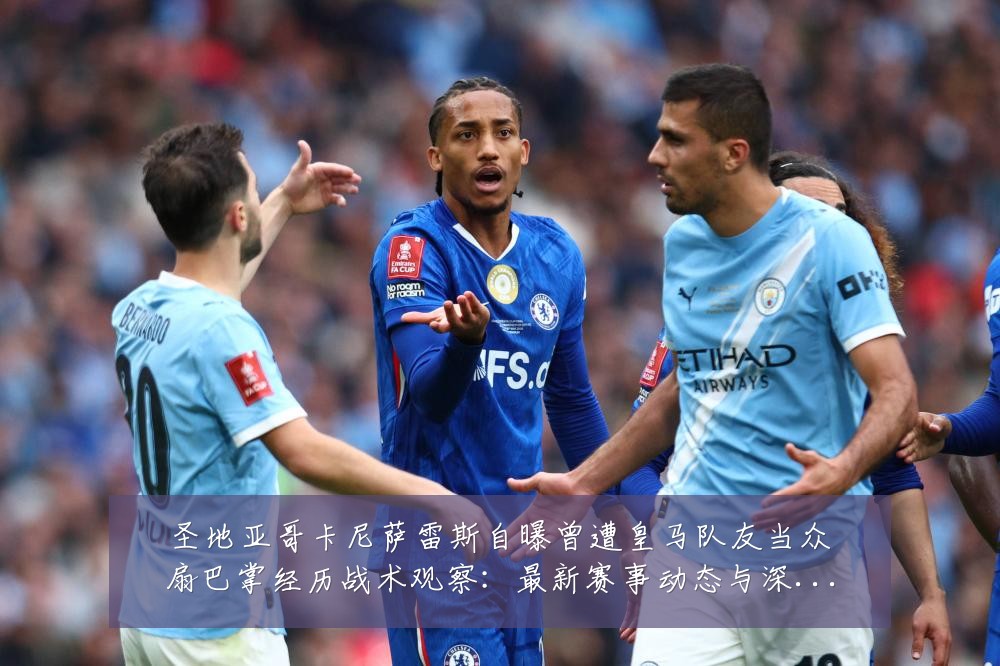 圣地亚哥卡尼萨雷斯自曝曾遭皇马队友当众扇巴掌经历战术观察:最新赛事动态与深度分析