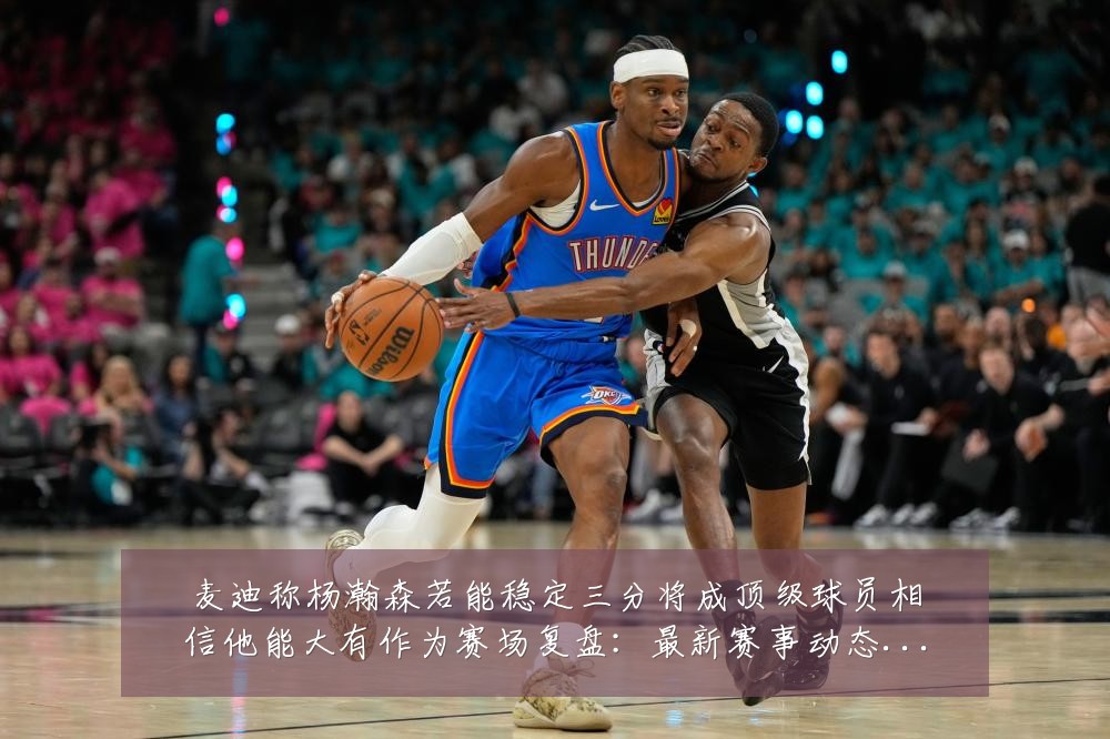 麦迪称杨瀚森若能稳定三分将成顶级球员相信他能大有作为赛场复盘：最新赛事动态与深度分析